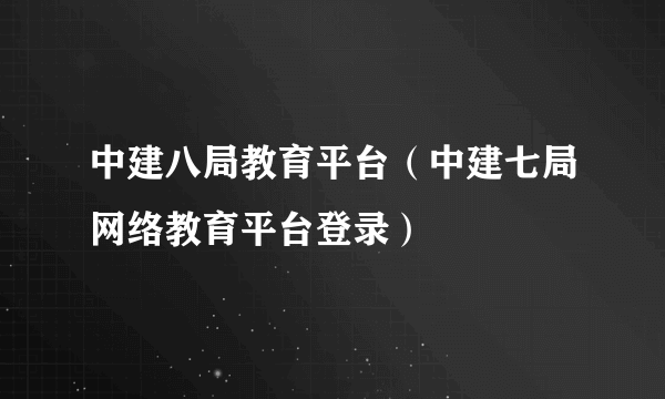 中建八局教育平台（中建七局网络教育平台登录）