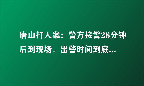 唐山打人案：警方接警28分钟后到现场，出警时间到底符不符合规范？