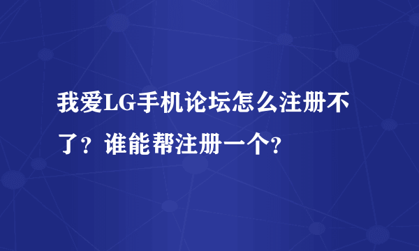 我爱LG手机论坛怎么注册不了？谁能帮注册一个？