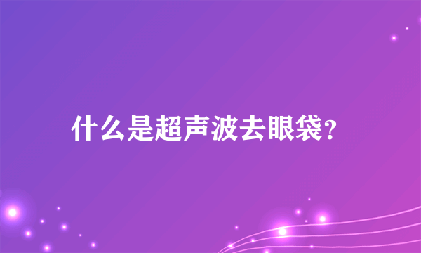 什么是超声波去眼袋？