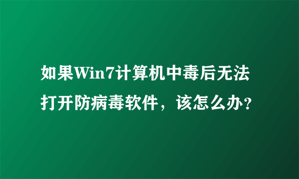 如果Win7计算机中毒后无法打开防病毒软件，该怎么办？