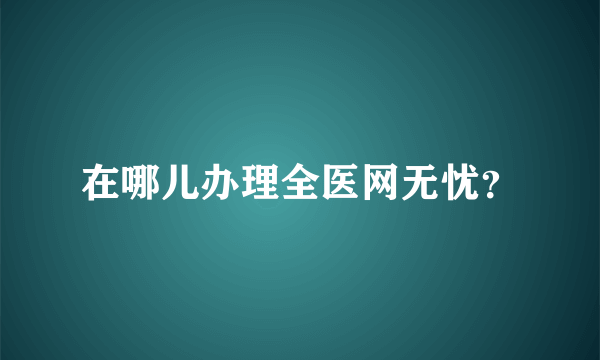 在哪儿办理全医网无忧？