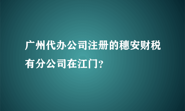 广州代办公司注册的穗安财税有分公司在江门？