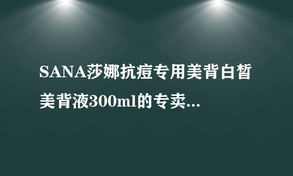 SANA莎娜抗痘专用美背白皙美背液300ml的专卖店价格是多？