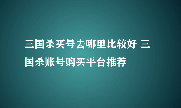 三国杀买号去哪里比较好 三国杀账号购买平台推荐