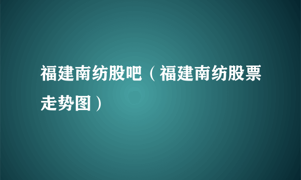 福建南纺股吧（福建南纺股票走势图）