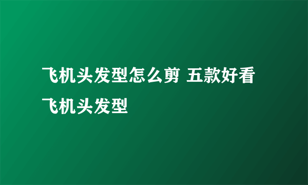 飞机头发型怎么剪 五款好看飞机头发型