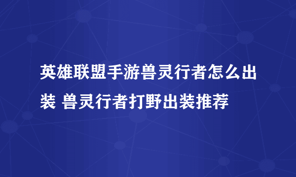 英雄联盟手游兽灵行者怎么出装 兽灵行者打野出装推荐