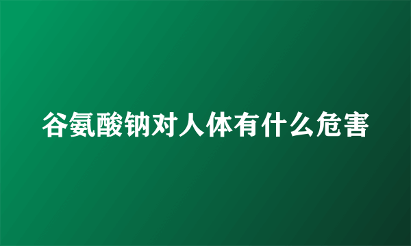 谷氨酸钠对人体有什么危害