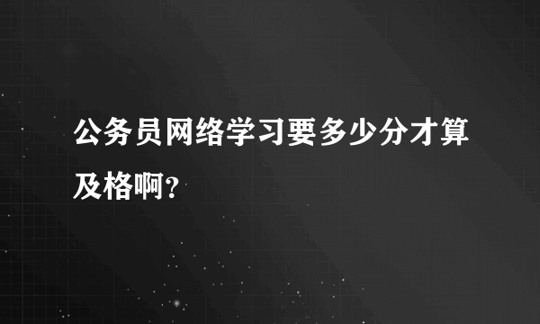 公务员网络学习要多少分才算及格啊？