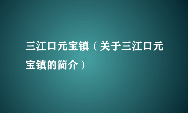 三江口元宝镇（关于三江口元宝镇的简介）