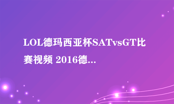 LOL德玛西亚杯SATvsGT比赛视频 2016德玛西亚杯赛程直播