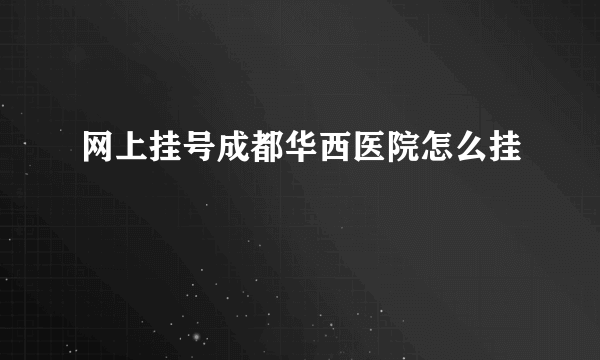 网上挂号成都华西医院怎么挂