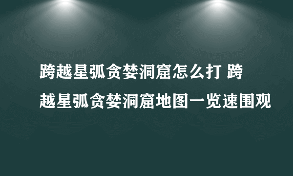 跨越星弧贪婪洞窟怎么打 跨越星弧贪婪洞窟地图一览速围观