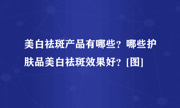 美白祛斑产品有哪些？哪些护肤品美白祛斑效果好？[图]