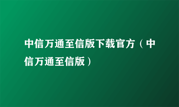 中信万通至信版下载官方（中信万通至信版）