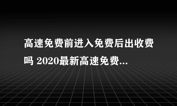 高速免费前进入免费后出收费吗 2020最新高速免费规则进出时间规定