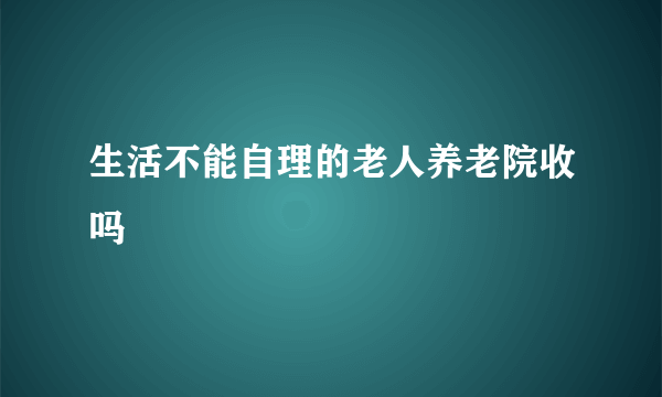 生活不能自理的老人养老院收吗