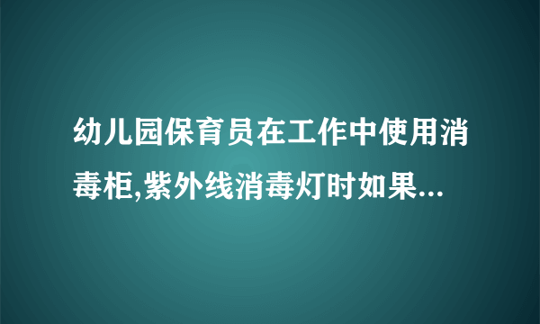 幼儿园保育员在工作中使用消毒柜,紫外线消毒灯时如果坏了保育员赔,对吗?