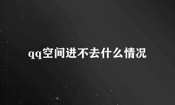 qq空间进不去什么情况