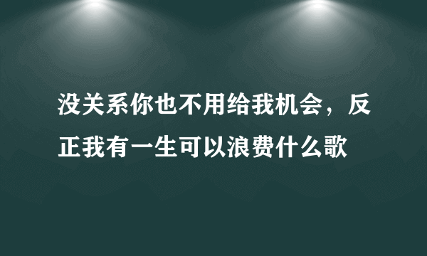 没关系你也不用给我机会，反正我有一生可以浪费什么歌