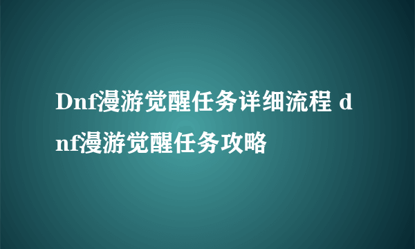 Dnf漫游觉醒任务详细流程 dnf漫游觉醒任务攻略