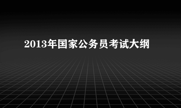 2013年国家公务员考试大纲