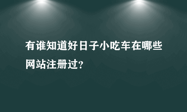 有谁知道好日子小吃车在哪些网站注册过？