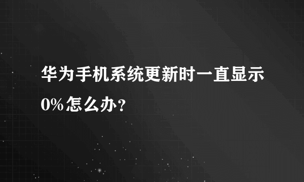 华为手机系统更新时一直显示0%怎么办？