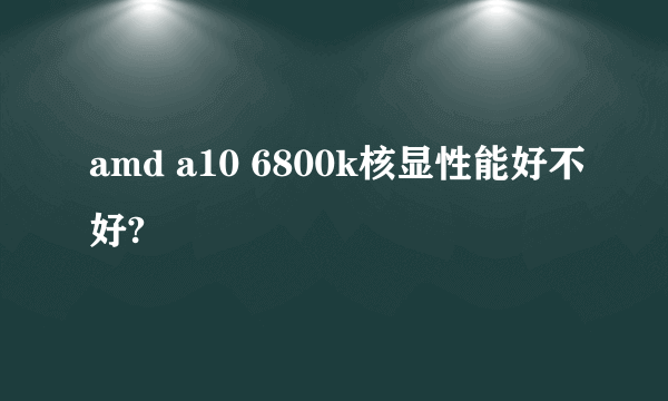 amd a10 6800k核显性能好不好?