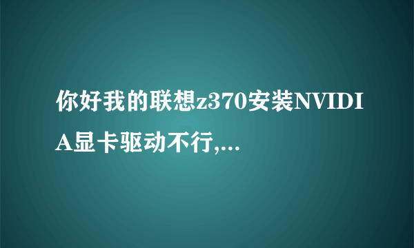 你好我的联想z370安装NVIDIA显卡驱动不行,你能告诉我如解决吗? 谢谢