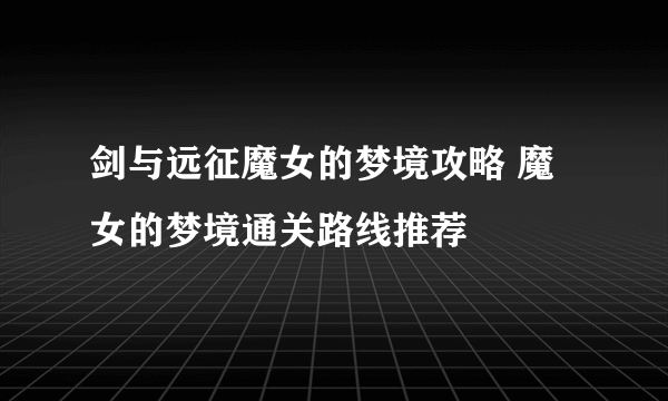 剑与远征魔女的梦境攻略 魔女的梦境通关路线推荐