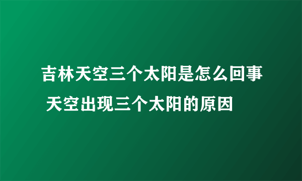 吉林天空三个太阳是怎么回事 天空出现三个太阳的原因