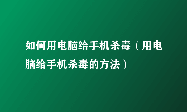 如何用电脑给手机杀毒（用电脑给手机杀毒的方法）