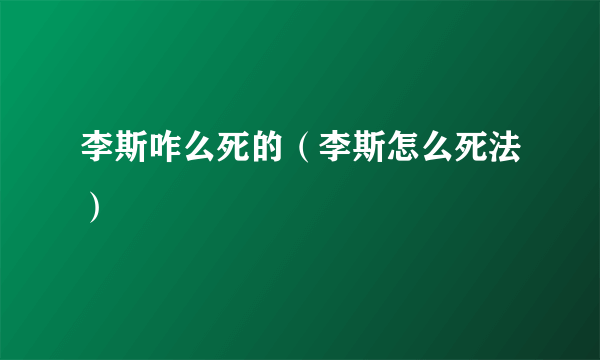 李斯咋么死的（李斯怎么死法）