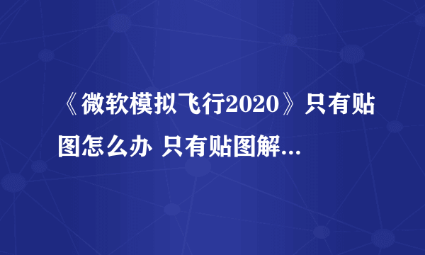 《微软模拟飞行2020》只有贴图怎么办 只有贴图解决方法分享