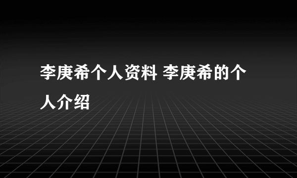 李庚希个人资料 李庚希的个人介绍