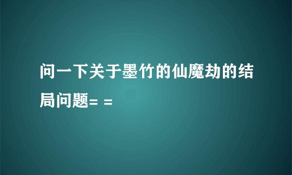 问一下关于墨竹的仙魔劫的结局问题= =