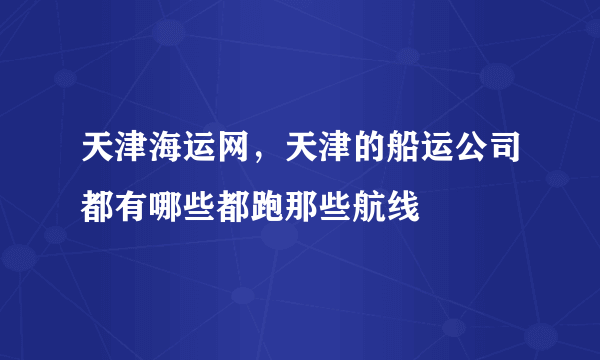 天津海运网，天津的船运公司都有哪些都跑那些航线