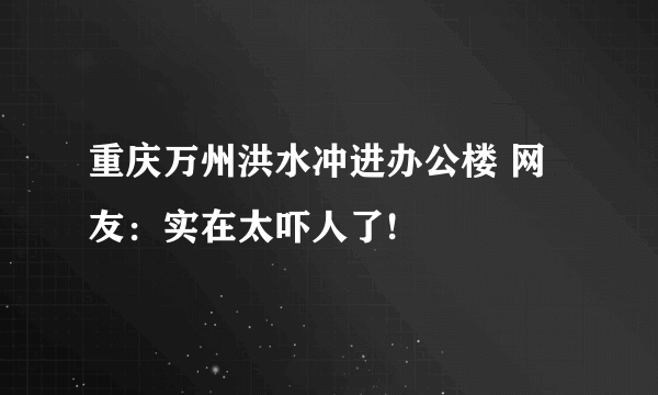 重庆万州洪水冲进办公楼 网友：实在太吓人了!