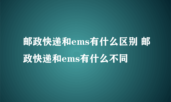 邮政快递和ems有什么区别 邮政快递和ems有什么不同