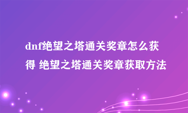 dnf绝望之塔通关奖章怎么获得 绝望之塔通关奖章获取方法