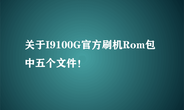 关于I9100G官方刷机Rom包中五个文件！