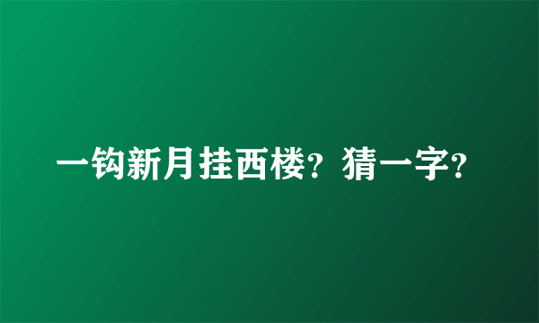 一钩新月挂西楼？猜一字？