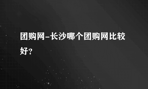 团购网-长沙哪个团购网比较好？