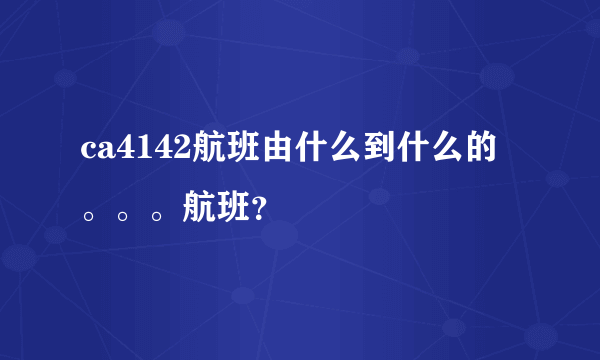 ca4142航班由什么到什么的。。。航班？