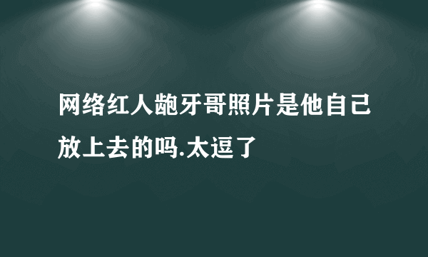 网络红人龅牙哥照片是他自己放上去的吗.太逗了