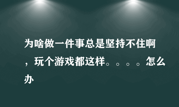 为啥做一件事总是坚持不住啊，玩个游戏都这样。。。。怎么办