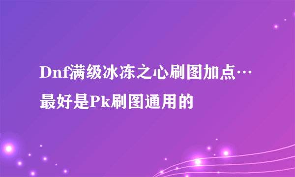 Dnf满级冰冻之心刷图加点…最好是Pk刷图通用的