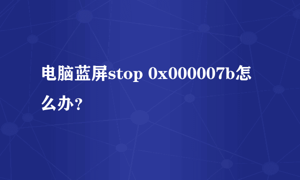 电脑蓝屏stop 0x000007b怎么办？